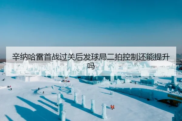 辛纳哈雷首战过关后发球局二拍控制还能提升吗