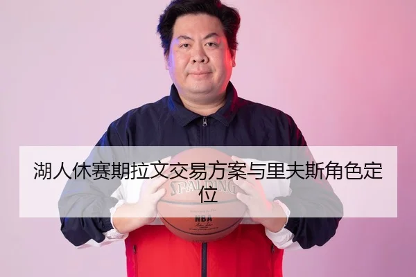 湖人休赛期拉文交易方案与里夫斯角色定位