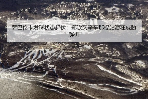 萨巴伦卡发球状态起伏：郑钦文辛辛那提站潜在威胁解析