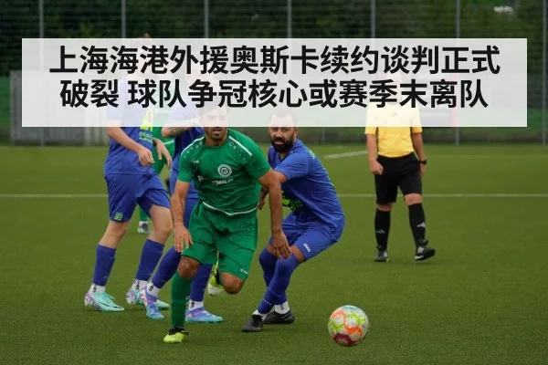 上海海港外援奥斯卡续约谈判正式破裂 球队争冠核心或赛季末离队