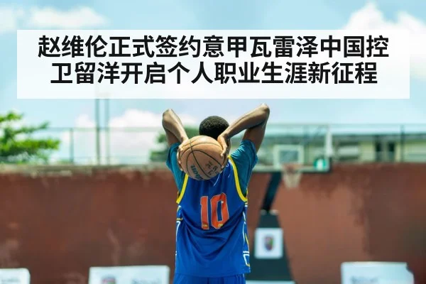 赵维伦正式签约意甲瓦雷泽中国控卫留洋开启个人职业生涯新征程